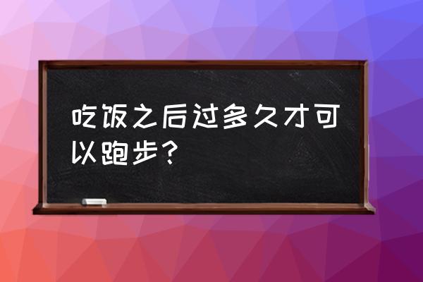 吃完后多久可以跑步 吃饭之后过多久才可以跑步？