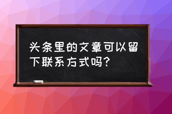 怎么在今日头条上留联系方式 头条里的文章可以留下联系方式吗？