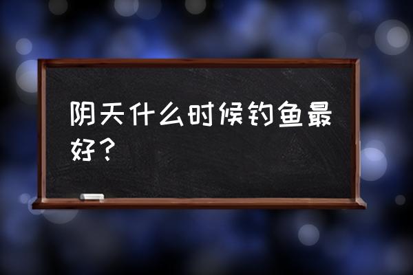 夏季阴天什么时间钓鱼好 阴天什么时候钓鱼最好？