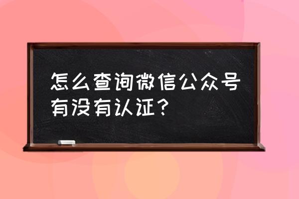 我的微信公众号怎么没认证 怎么查询微信公众号有没有认证？