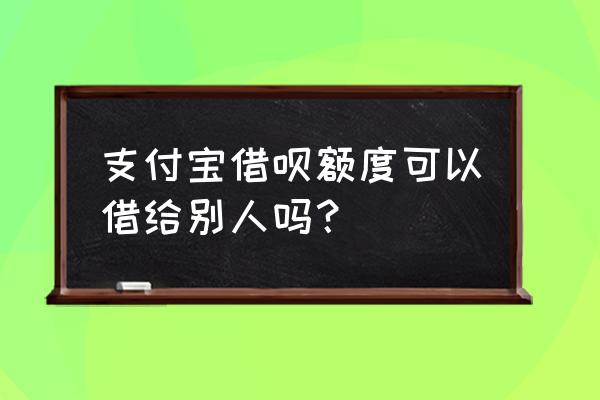 蚂蚁借呗能放款到别人储蓄卡吗 支付宝借呗额度可以借给别人吗？