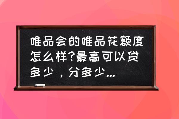 唯品花开通额度多少 唯品会的唯品花额度怎么样?最高可以贷多少，分多少个月还？