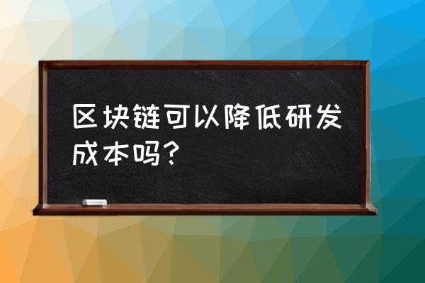 区块链企业成本有哪些 区块链可以降低研发成本吗？