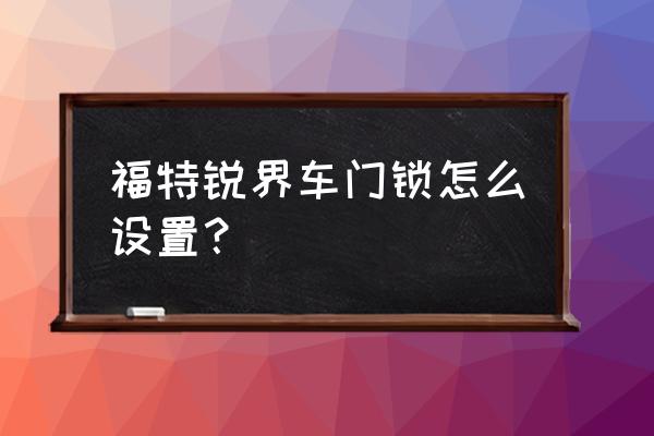 怎样设置福特锐界车防盗联网 福特锐界车门锁怎么设置？