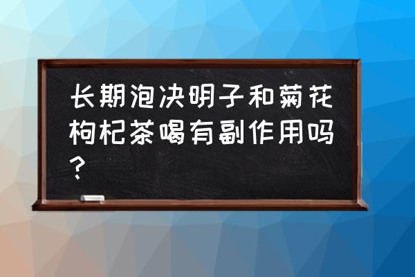 决明子和菊花一起喝有什么副作用 长期泡决明子和菊花枸杞茶喝有副作用吗？