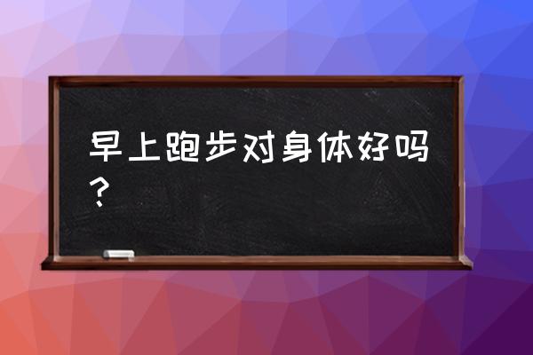 每天晨跑有什么好处和坏处 早上跑步对身体好吗？