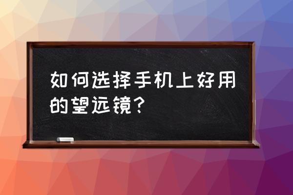 手机望远镜买哪种好 如何选择手机上好用的望远镜？