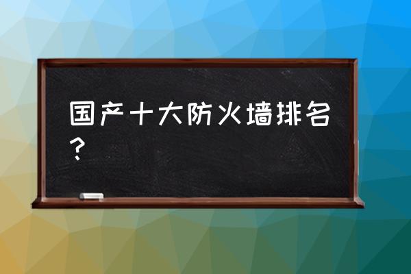 哪家防火墙技术水平好 国产十大防火墙排名？