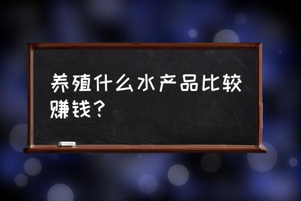 做什么水产生意好 养殖什么水产品比较赚钱？