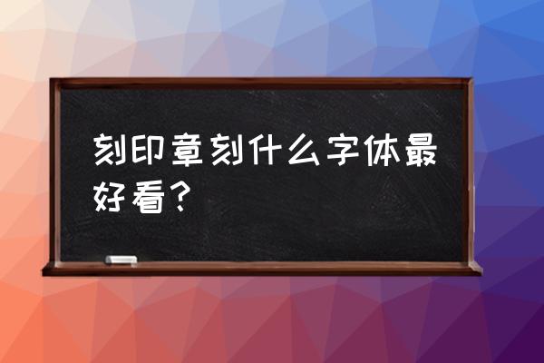 印章上用什么字体好看 刻印章刻什么字体最好看？