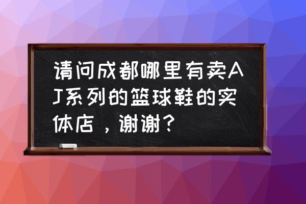 成都买篮球鞋哪里比较多 请问成都哪里有卖AJ系列的篮球鞋的实体店，谢谢？