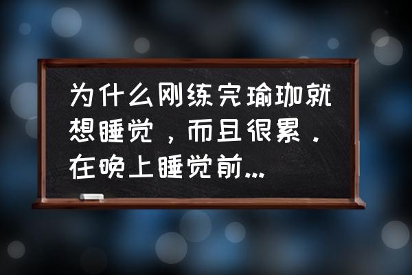 商卡瑜伽可以晚上做吗 为什么刚练完瑜珈就想睡觉，而且很累。在晚上睡觉前练瑜珈合适么？