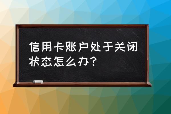 我的信用卡被停用了怎么恢复使用 信用卡账户处于关闭状态怎么办？