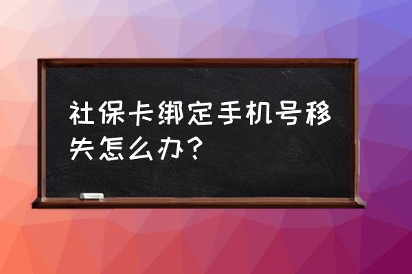 社保的手机号换了怎么登陆不了 社保卡绑定手机号移失怎么办？