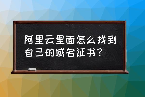 如何获取域名证书 阿里云里面怎么找到自己的域名证书？