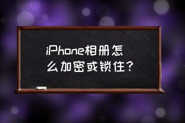 怎么锁定苹果手机相册 iPhone相册怎么加密或锁住？