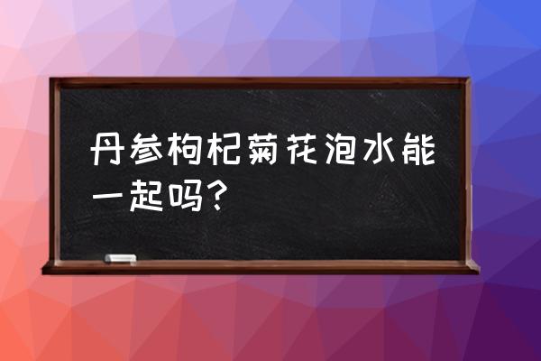 菊花枸杞茶能降血压吗 丹参枸杞菊花泡水能一起吗？