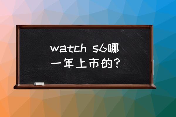 s6什么时候可以用linux watch s6哪一年上市的？