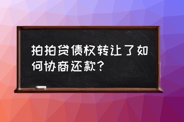 拍拍贷债权转让可以不还款吗 拍拍贷债权转让了如何协商还款？