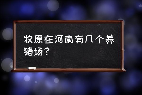 河南省南阳市有养猪基地吗 牧原在河南有几个养猪场？