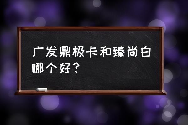 广发什么信用卡权益比较好 广发鼎极卡和臻尚白哪个好？