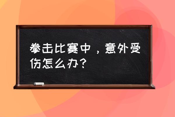 拳击手眼睛受伤怎么处理 拳击比赛中，意外受伤怎么办？