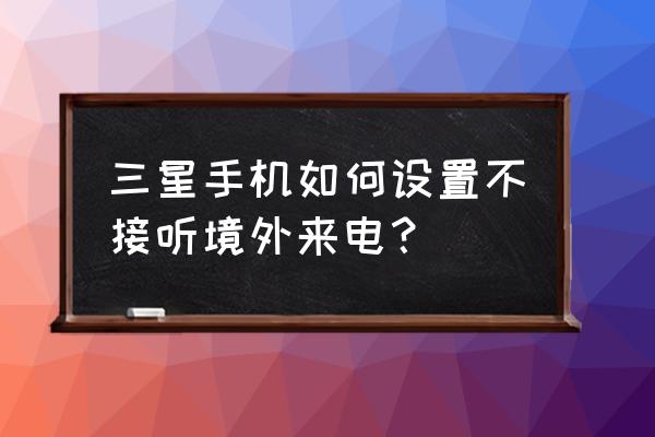 三星手机怎么设置来电黑名单 三星手机如何设置不接听境外来电？