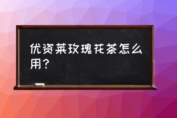 什么玫瑰花茶祛斑 优资莱玫瑰花茶怎么用？