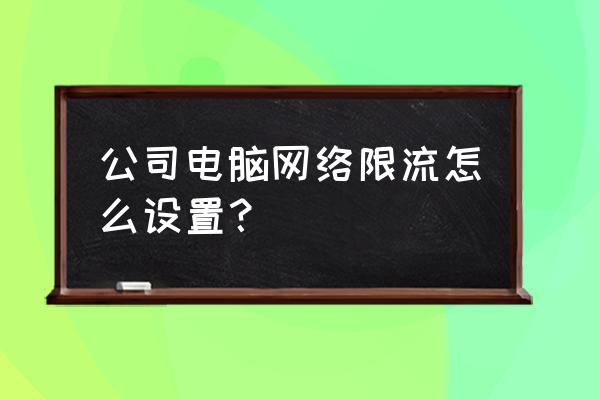 办公室网络如何限速 公司电脑网络限流怎么设置？