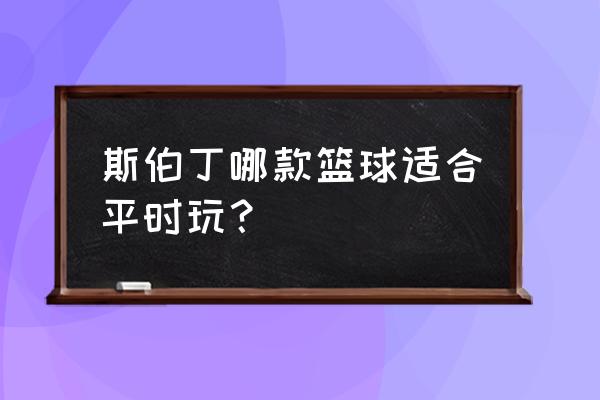 斯伯丁篮球哪个型号 斯伯丁哪款篮球适合平时玩？