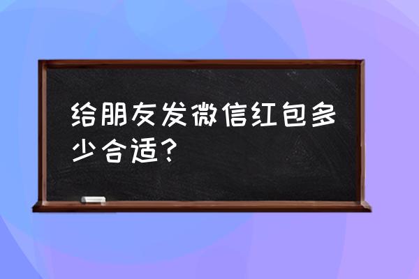 朋友微信发红包多少合适 给朋友发微信红包多少合适？