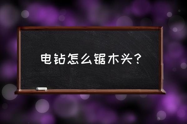 怎么用电钻据木头 电钻怎么锯木头？