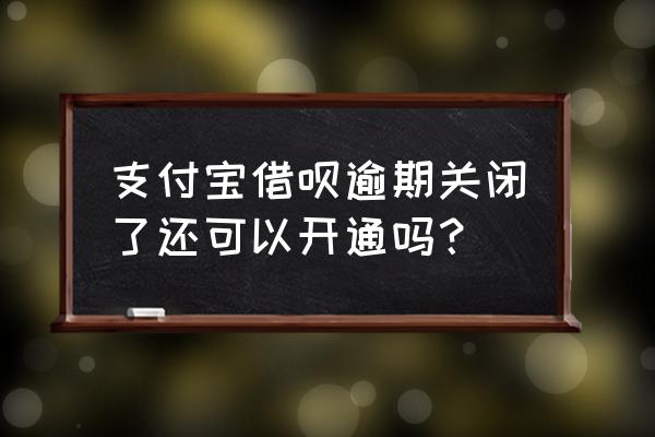 蚂蚁借呗逾期关了还能开吗 支付宝借呗逾期关闭了还可以开通吗？