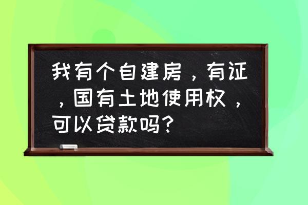 私房国有土地能抵押贷款吗 我有个自建房，有证，国有土地使用权，可以贷款吗？