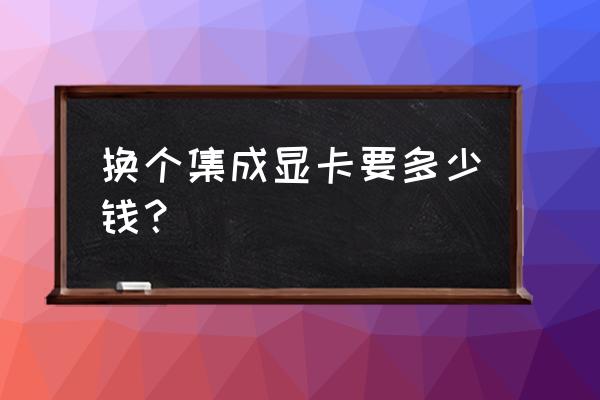 集成高性能显卡多少钱 换个集成显卡要多少钱？