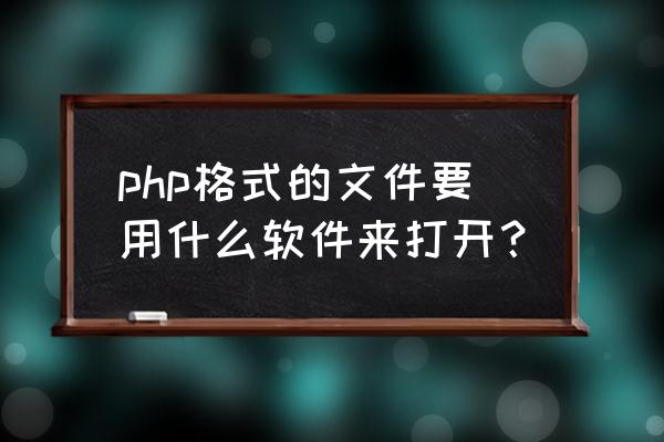 php后缀是什么文件怎么打开 php格式的文件要用什么软件来打开？