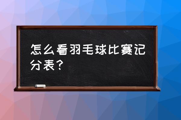 羽毛球比赛表格式对阵怎么看 怎么看羽毛球比赛记分表？