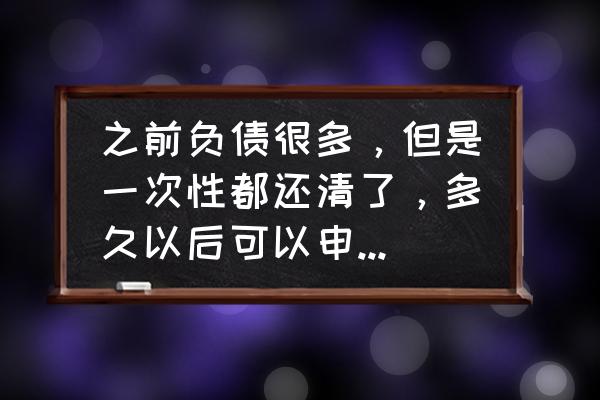 网贷还清多久可以申请信用卡 之前负债很多，但是一次性都还清了，多久以后可以申请信用卡？