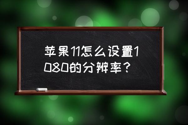 苹果手机11怎么设置分辨率 苹果11怎么设置1080的分辨率？