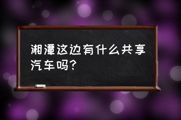 湘潭有什么共享汽车 湘潭这边有什么共享汽车吗？