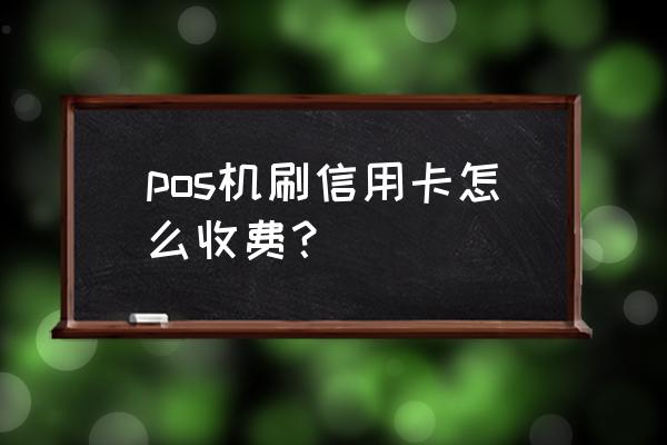 pos刷信用卡多少手续费 pos机刷信用卡怎么收费？