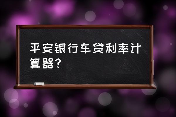 平安银行车贷3年lpr是多少 平安银行车贷利率计算器？