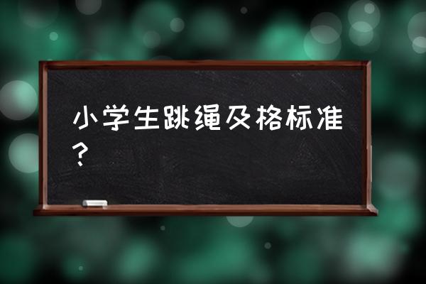 小学生优秀一分钟跳绳多少下 小学生跳绳及格标准？