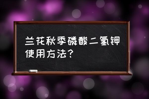 磷酸二氢钾用于兰花怎么用 兰花秋季磷酸二氢钾使用方法？