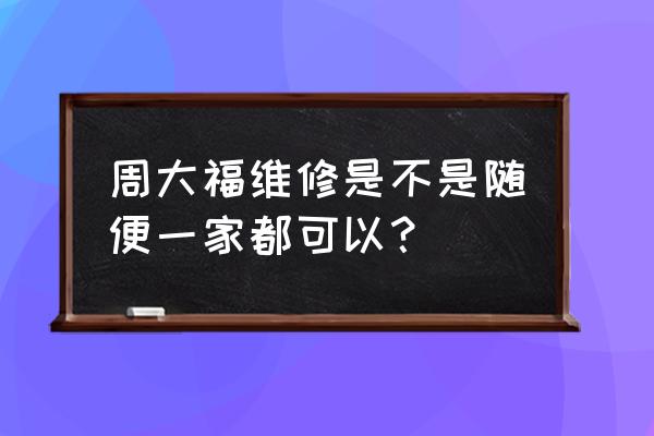 周大福可以免费维修吗 周大福维修是不是随便一家都可以？