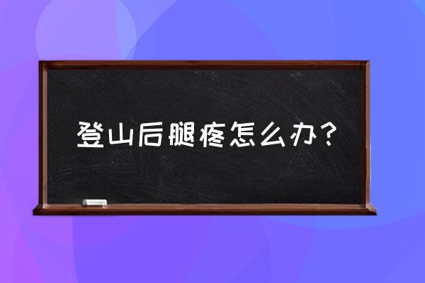 为何老年人登山反倒伤腿 登山后腿疼怎么办？