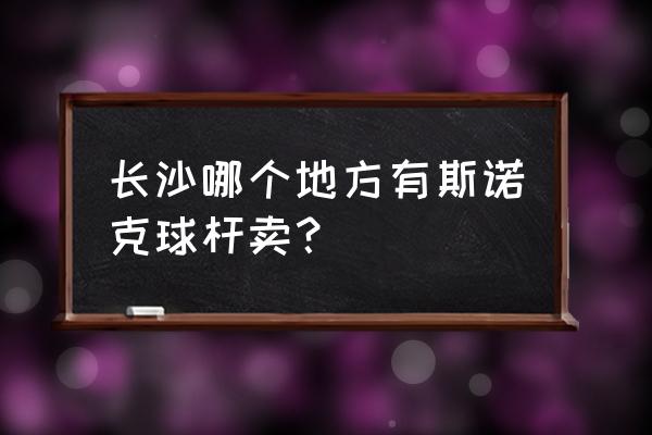 长沙哪里有台球宝贝 长沙哪个地方有斯诺克球杆卖？