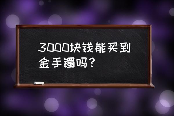 购买黄金手镯多少钱一克 3000块钱能买到金手镯吗？