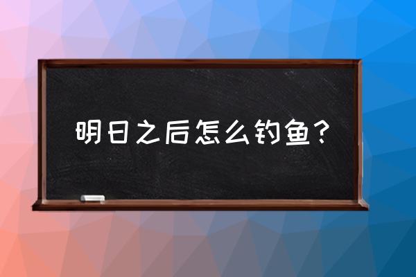 明日之后鹦嘴鱼用什么鱼饵 明日之后怎么钓鱼？