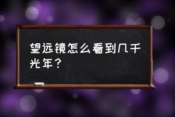 为什么望远镜可以看到光年 望远镜怎么看到几千光年？